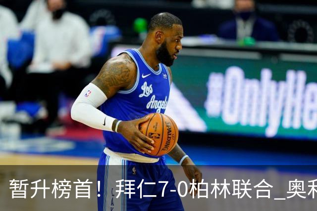 暂升榜首！拜仁7-0柏林联合 奥利塞戴帽+造5球凯恩双响+德甲百球
